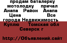 продам баталерку мотолодку 22 причал Анапа › Район ­ Анапа › Цена ­ 1 800 000 - Все города Недвижимость » Куплю   . Томская обл.,Северск г.